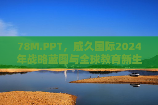 78M.PPT，威久国际2024年战略蓝图与全球教育新生态，威久国际2024年战略蓝图与全球教育新生态