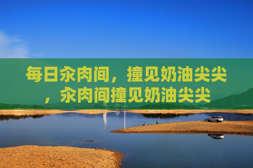 每日汆肉间，撞见奶油尖尖，汆肉间撞见奶油尖尖