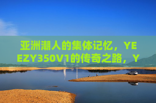 亚洲潮人的集体记忆，YEEZY350V1的传奇之路，YEEZY350V1，亚洲潮人的集体记忆与传奇之路