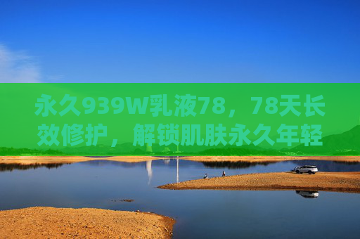 永久939W乳液78，78天长效修护，解锁肌肤永久年轻态，永久939W乳液，78天长效修护，解锁肌肤永久年轻态