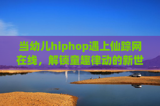 当幼儿hiphop遇上仙踪网在线，解锁童趣律动的新世界，幼儿hiphop遇上仙踪网在线，解锁童趣律动新世界