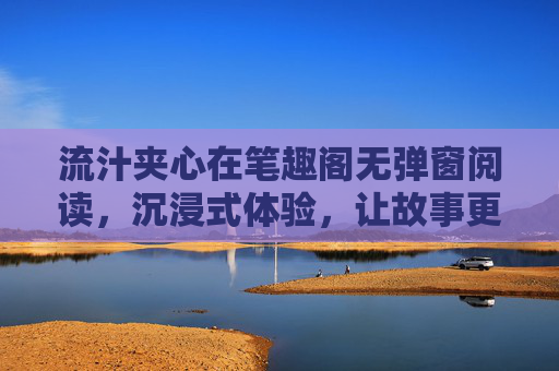 流汁夹心在笔趣阁无弹窗阅读，沉浸式体验，让故事更纯粹，流汁夹心，笔趣阁无弹窗沉浸式，纯粹阅读故事