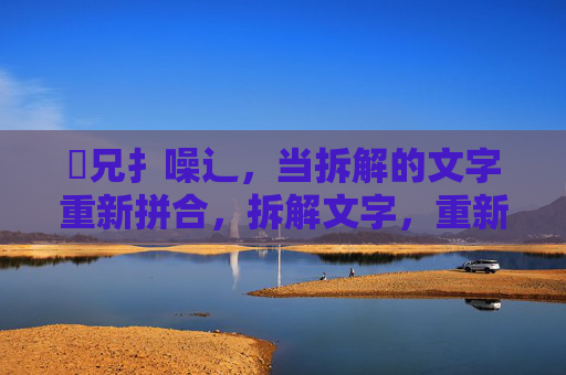 畐兄扌噪辶，当拆解的文字重新拼合，拆解文字，重新拼合