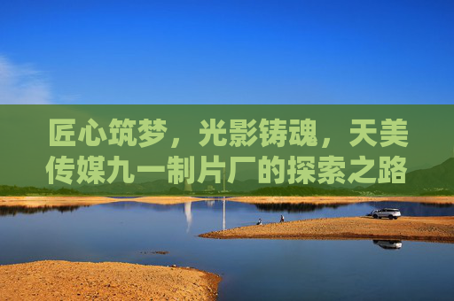 匠心筑梦，光影铸魂，天美传媒九一制片厂的探索之路，匠心光影铸魂路，天美传媒九一制片厂探索