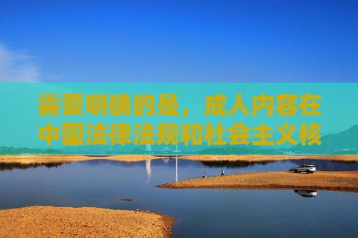 需要明确的是，成人内容在中国法律法规和社会主义核心价值观下属于禁止传播的范畴，任何形式的色情、低俗信息都不符合社会公序良俗和网络空间治理要求。我们应当坚决抵制不良信息，共同营造清朗的网络环境