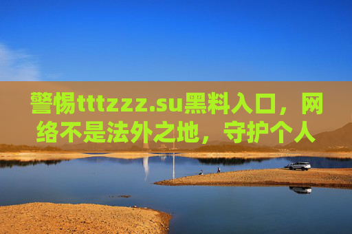 警惕tttzzz.su黑料入口，网络不是法外之地，守护个人信息安全刻不容缓，警惕tttzzz.su黑料入口，网络非法外之地，个人信息安全刻不容缓