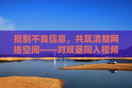 抵制不良信息，共筑清朗网络空间——对双茎同入视频等违法内容的警示，共筑清朗网络——双茎同入视频等不良信息警示