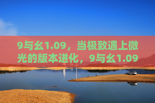 9与幺1.09，当极致遇上微光的版本进化，9与幺1.09，极致微光的版本进化