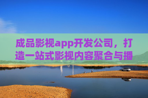 成品影视app开发公司，打造一站式影视内容聚合与播放解决方案，成品影视app开发公司，一站式影视内容聚合与播放解决方案