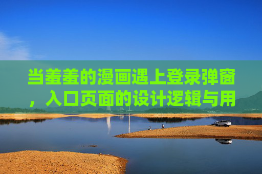 当羞羞的漫画遇上登录弹窗，入口页面的设计逻辑与用户心理，羞羞漫画登录入口，弹窗触发下的设计逻辑与用户心理