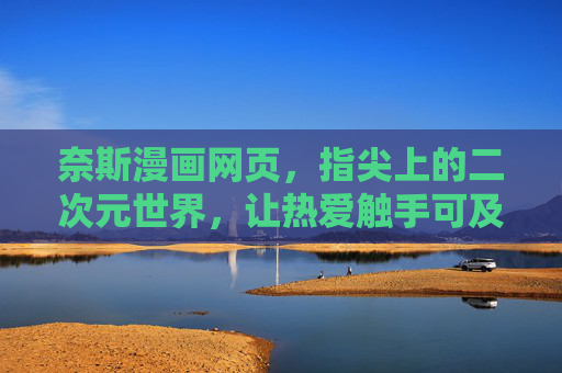 奈斯漫画网页，指尖上的二次元世界，让热爱触手可及，奈斯漫画，指尖上的二次元热爱