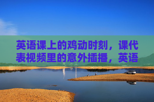 英语课上的鸡动时刻，课代表视频里的意外插播，英语课鸡动时刻，课代表视频意外插播