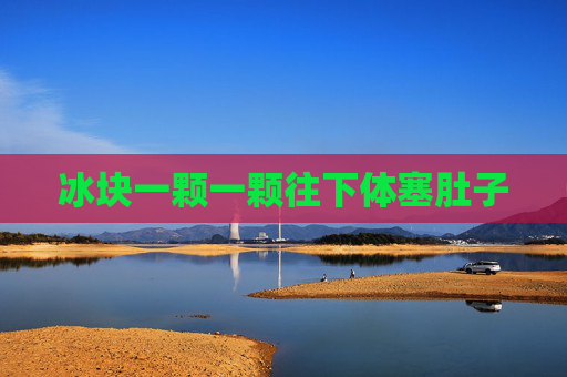 冰块一颗一颗往下体塞肚子