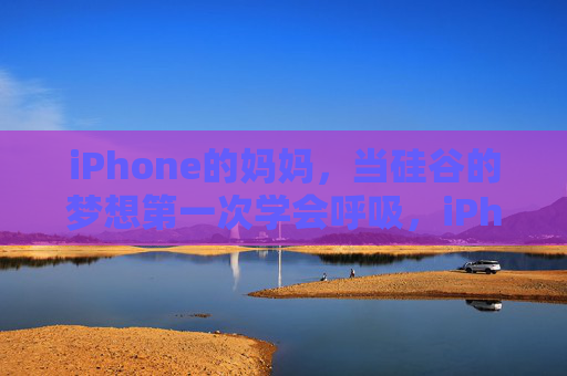 iPhone的妈妈，当硅谷的梦想第一次学会呼吸，iPhone妈妈，硅谷梦想的第一次呼吸