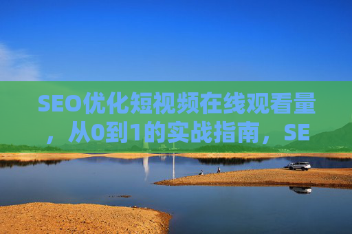 SEO优化短视频在线观看量，从0到1的实战指南，SEO优化短视频在线观看量，从0到1实战指南