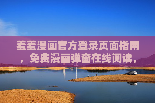 羞羞漫画官方登录页面指南，免费漫画弹窗在线阅读，畅享无广告阅读体验，羞羞漫画官方登录指南，免费弹窗阅读，畅享无广告体验