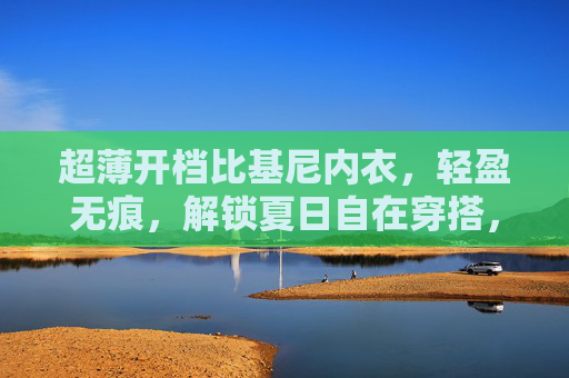 超薄开档比基尼内衣，轻盈无痕，解锁夏日自在穿搭，超薄开档比基尼，轻盈无痕，解锁夏日自在穿搭