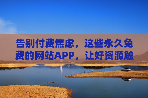 告别付费焦虑，这些永久免费的网站APP，让好资源触手可及，告别付费焦虑，永久免费网站APP，好资源触手可及