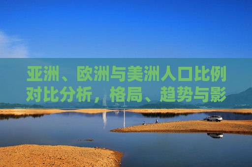 亚洲、欧洲与美洲人口比例对比分析，格局、趋势与影响，亚欧美人口比例对比，格局、趋势与影响