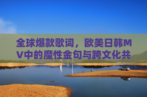 全球爆款歌词，欧美日韩MV中的魔性金句与跨文化共鸣，欧美日韩MV魔性金句，全球爆款歌词的跨文化共鸣