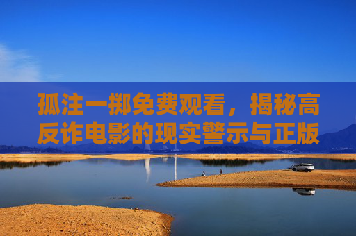 孤注一掷免费观看，揭秘高反诈电影的现实警示与正版获取渠道，孤注一掷，高反诈电影的现实警示与正版免费观看
