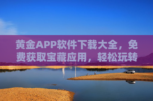 黄金APP软件下载大全，免费获取宝藏应用，轻松玩转智能生活，黄金APP下载大全，免费宝藏应用，玩转智能生活