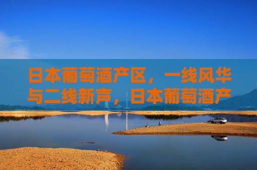 日本葡萄酒产区，一线风华与二线新声，日本葡萄酒产区，一线风华与二线新声
