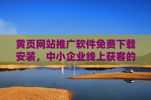 黄页网站推广软件免费下载安装，中小企业线上获客的加速器，免费黄页推广软件，中小企业线上获客加速器