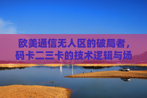 欧美通信无人区的破局者，码卡二三卡的技术逻辑与场景实践，破局欧美通信无人区，码卡二三卡的技术逻辑与场景实践