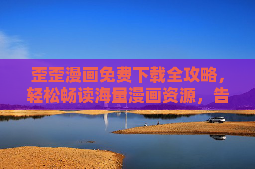歪歪漫画免费下载全攻略，轻松畅读海量漫画资源，告别付费烦恼！歪歪漫画免费下载全攻略，畅读海量资源，告别付费烦恼