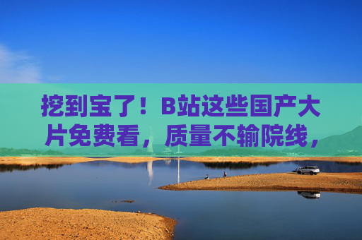 挖到宝了！B站这些国产大片免费看，质量不输院线，错过等一年！B站挖到宝！国产大片免费看，质量不输院线，错过等一年