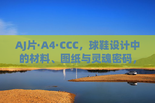 AJ片·A4·CCC，球鞋设计中的材料、图纸与灵魂密码，AJ片·A4·CCC，球鞋设计的材料、图纸与灵魂密码