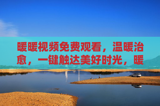 暖暖视频免费观看，温暖治愈，一键触达美好时光，暖暖视频，免费治愈，一键触达美好时光