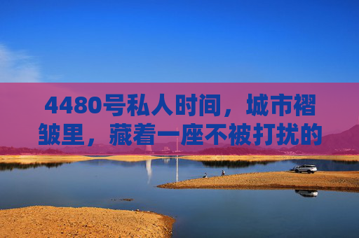 4480号私人时间，城市褶皱里，藏着一座不被打扰的岛屿，城市褶皱里的岛屿，4480号私人时间