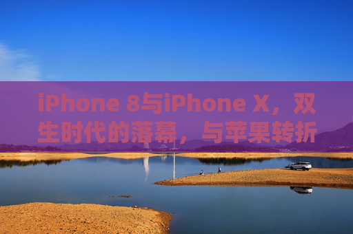 iPhone 8与iPhone X，双生时代的落幕，与苹果转折点的永恒回响，iPhone 8与X，双生落幕，转折回响