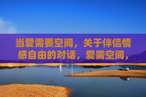 当爱需要空间，关于伴侣情感自由的对话，爱需空间，伴侣情感自由的对话
