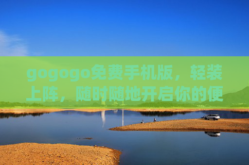 gogogo免费手机版，轻装上阵，随时随地开启你的便捷生活，gogogo免费手机版，轻装随行，便捷生活随时开启