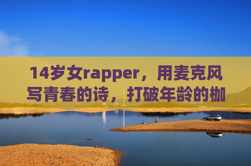 14岁女rapper，用麦克风写青春的诗，打破年龄的枷锁，14岁女rapper，用麦克风写青春诗，破年龄枷锁