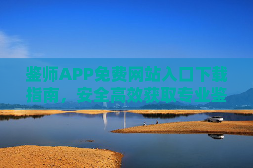 鉴师APP免费网站入口下载指南，安全高效获取专业鉴定服务，鉴师APP免费下载指南，安全高效获取专业鉴定服务