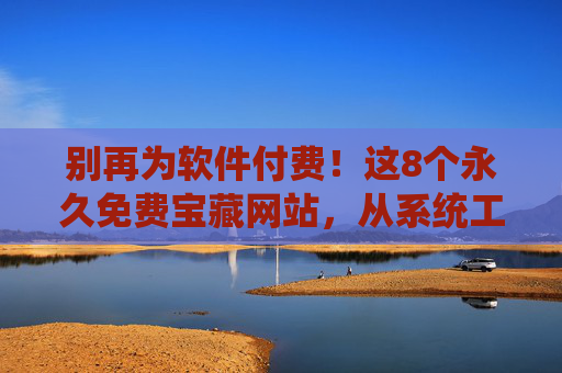 别再为软件付费！这8个永久免费宝藏网站，从系统工具到开发软件全都有，别再为软件付费！8个永久免费宝藏网站，系统工具到开发软件全都有