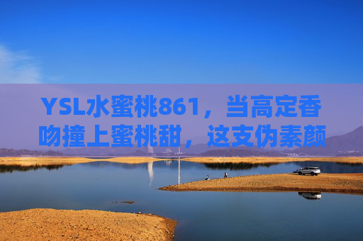 YSL水蜜桃861，当高定香吻撞上蜜桃甜，这支伪素颜神器封印了整个夏天的温柔，YSL水蜜桃861，高定蜜吻封印夏日伪素颜温柔