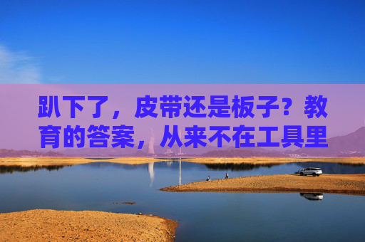 趴下了，皮带还是板子？教育的答案，从来不在工具里，教育的答案，不在皮带板子里
