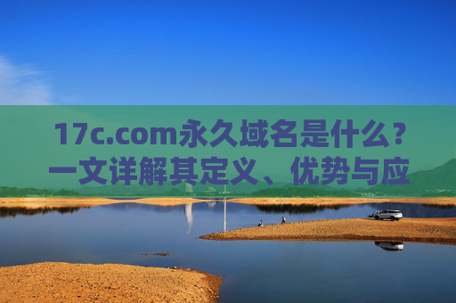 17c.com永久域名是什么？一文详解其定义、优势与应用场景，17c.com永久域名，定义、优势与应用场景详解