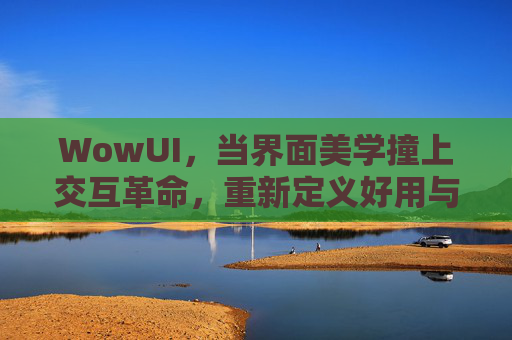 WowUI，当界面美学撞上交互革命，重新定义好用与好看，WowUI，界面美学撞上交互革命，重新定义好用与好看