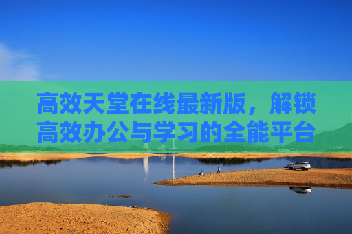 高效天堂在线最新版，解锁高效办公与学习的全能平台，高效天堂在线最新版，解锁办公学习全能平台