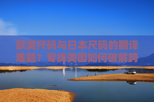 欧美尺码与日本尺码的翻译难题？专线美国如何破解跨境购物尺码迷局，专线美国破解跨境购物欧美日本尺码翻译难题