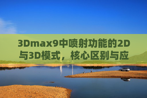 3Dmax9中喷射功能的2D与3D模式，核心区别与应用场景解析，3Dmax9喷射功能2D与3D模式的核心区别及应用场景解析