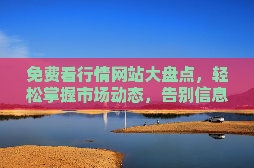 免费看行情网站大盘点，轻松掌握市场动态，告别信息差，免费行情网站大盘点，告别信息差，轻松掌握市场动态