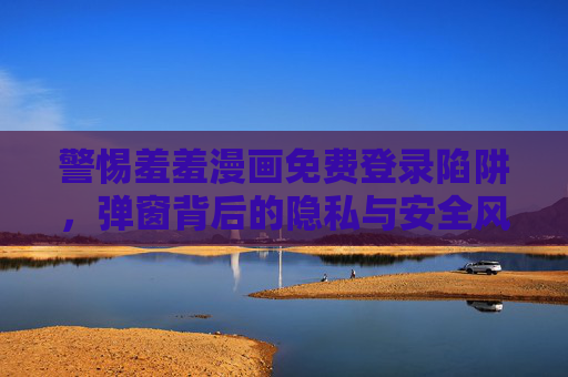警惕羞羞漫画免费登录陷阱，弹窗背后的隐私与安全风险，警惕羞羞漫画免费登录陷阱，弹窗背后的隐私安全风险