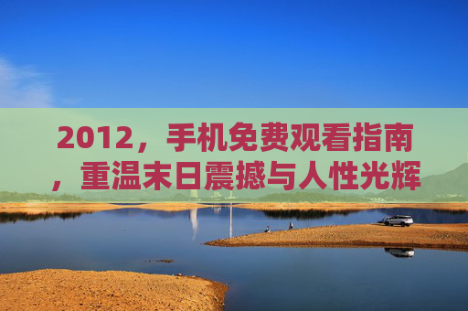 2012，手机免费观看指南，重温末日震撼与人性光辉，2012手机免费观看，重温末日震撼与人性光辉
